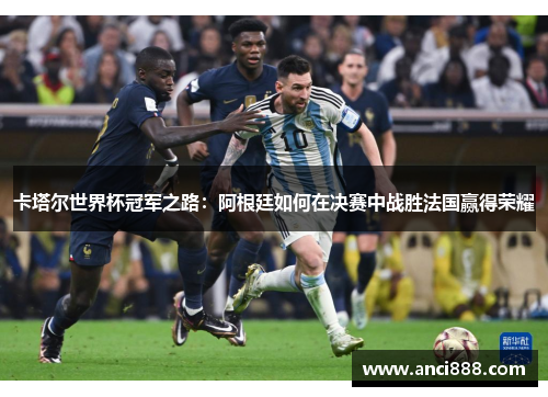 卡塔尔世界杯冠军之路：阿根廷如何在决赛中战胜法国赢得荣耀