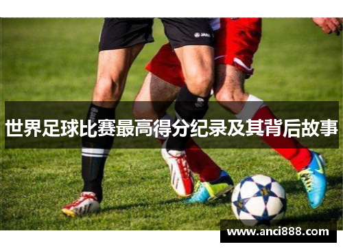 世界足球比赛最高得分纪录及其背后故事