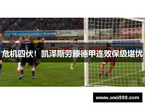 危机四伏！凯泽斯劳滕德甲连败保级堪忧