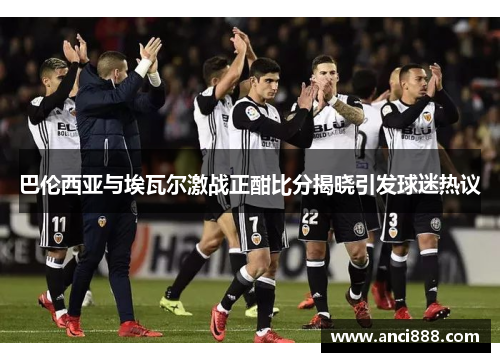巴伦西亚与埃瓦尔激战正酣比分揭晓引发球迷热议