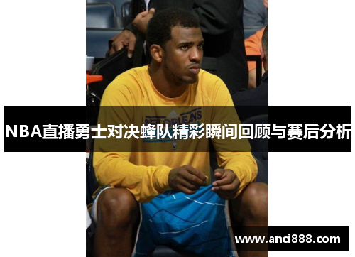 NBA直播勇士对决蜂队精彩瞬间回顾与赛后分析