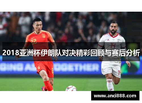 2018亚洲杯伊朗队对决精彩回顾与赛后分析